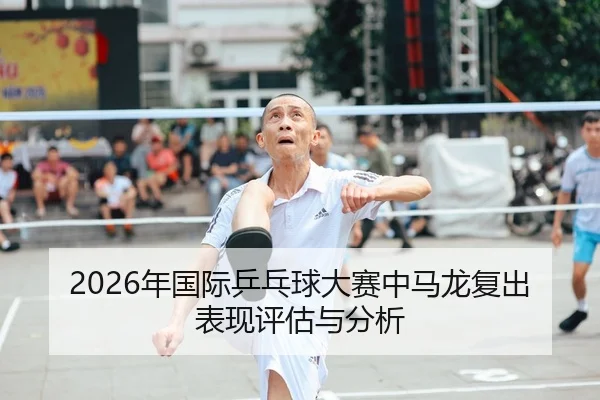 2026年国际乒乓球大赛中马龙复出表现评估与分析