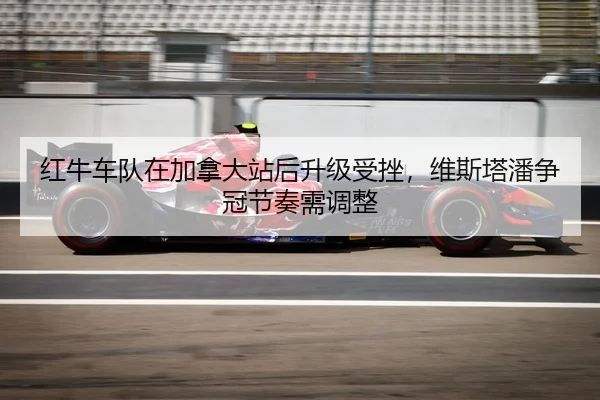 红牛车队在加拿大站后升级受挫，维斯塔潘争冠节奏需调整