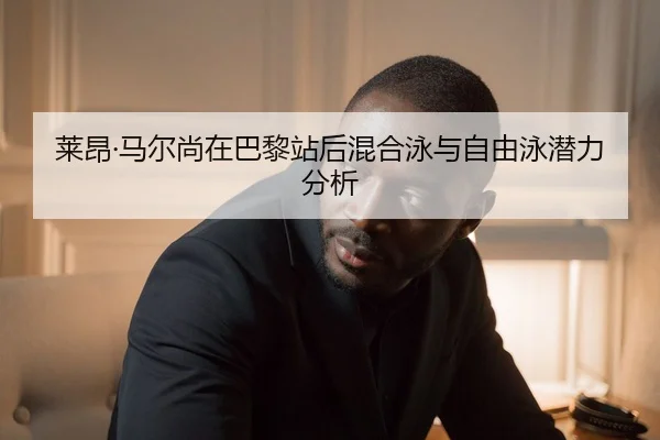 莱昂·马尔尚在巴黎站后混合泳与自由泳潜力分析