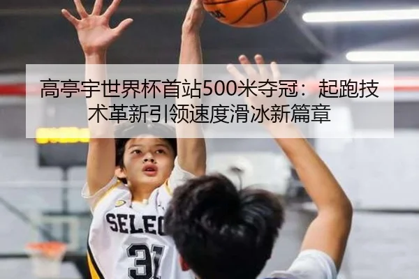 高亭宇世界杯首站500米夺冠：起跑技术革新引领速度滑冰新篇章