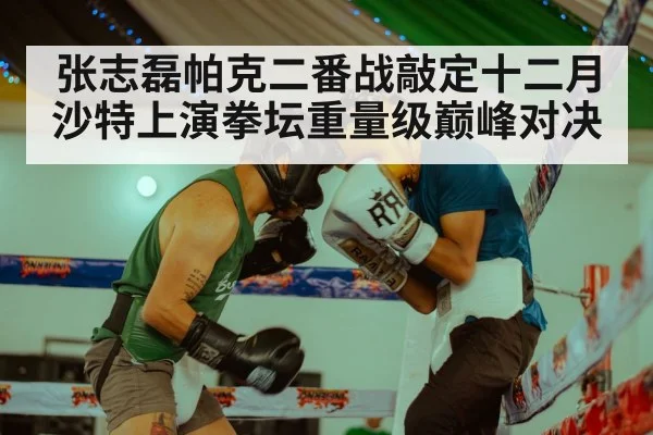 张志磊帕克二番战敲定十二月沙特上演拳坛重量级巅峰对决
