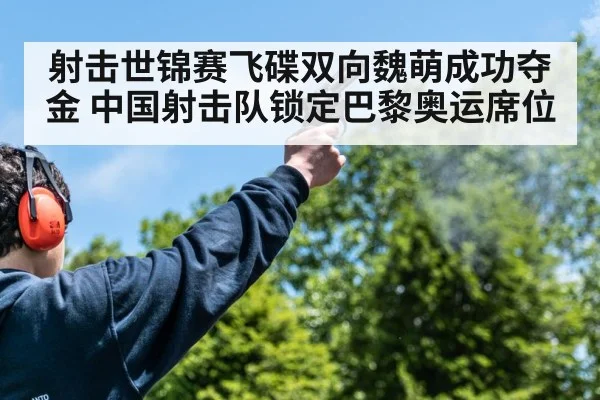 射击世锦赛飞碟双向魏萌成功夺金 中国射击队锁定巴黎奥运席位