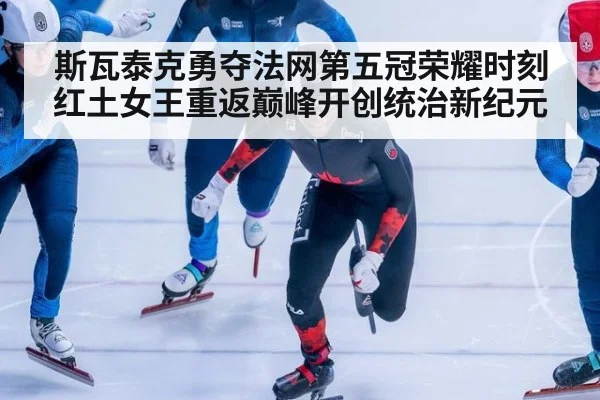 斯瓦泰克勇夺法网第五冠荣耀时刻红土女王重返巅峰开创统治新纪元