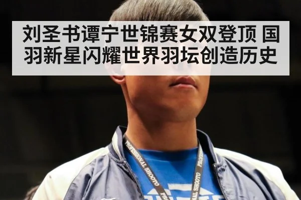 刘圣书谭宁世锦赛女双登顶 国羽新星闪耀世界羽坛创造历史